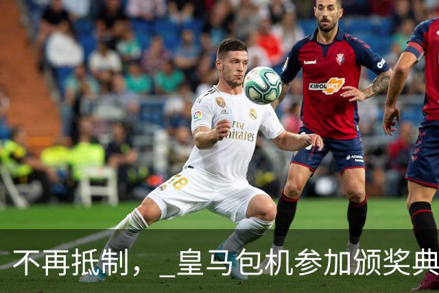 不再抵制， 皇马包机参加颁奖典礼，今年的金球奖难道是姆巴佩？
