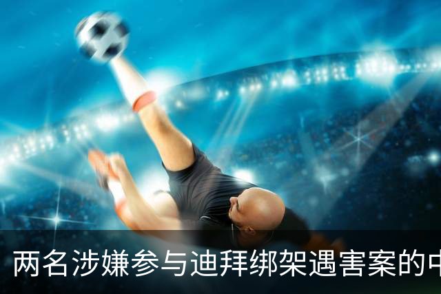 两名涉嫌参与迪拜绑架遇害案的中国籍男子，在泰国被警方抓获；受害人包括一名土耳其商人、其中国籍女友及一名孟加拉国籍司机
