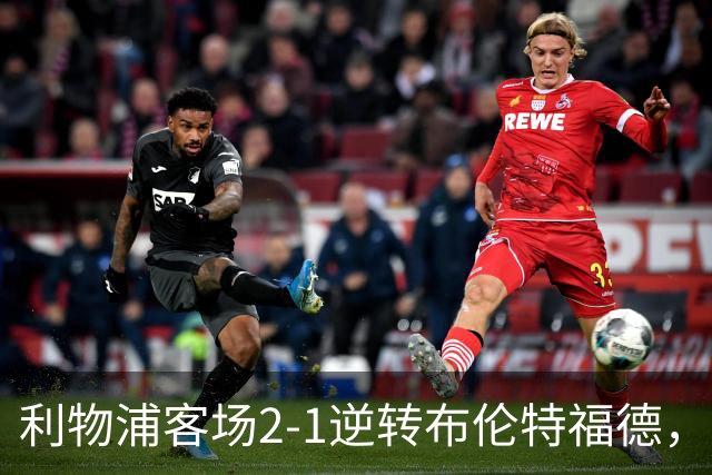 利物浦客场2-1逆转布伦特福德，维尔茨直塞伊萨克建功