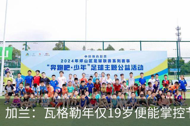 加兰：瓦格勒年仅19岁便能掌控节奏 靠的是日复一日刻苦训练