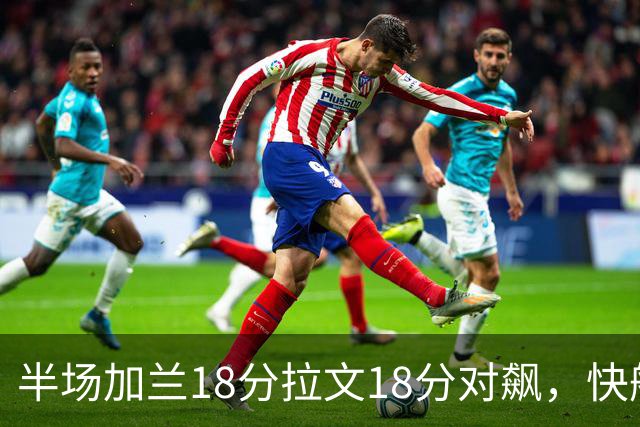 半场加兰18分拉文18分对飙，快船领先国王7分
