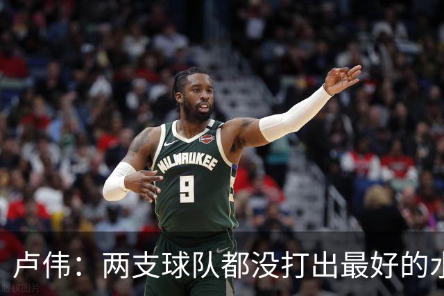 卢伟：两支球队都没打出最好的水平 李弘权今晚的发挥非常优秀