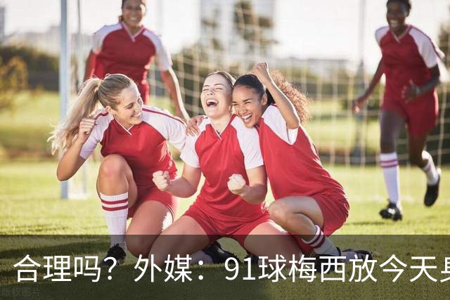 合理吗？外媒：91球梅西放今天身价2.9亿，相当于亚马尔+拉菲尼亚