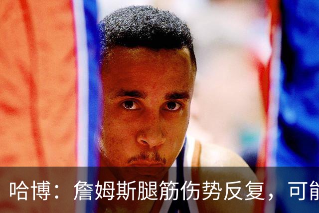 哈博：詹姆斯腿筋伤势反复，可能进伤病储备名单