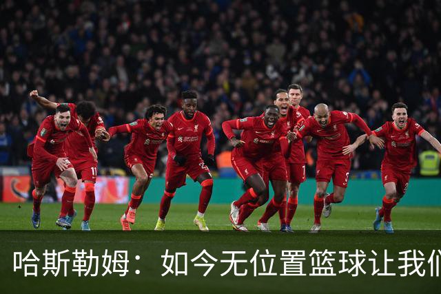 哈斯勒姆：如今无位置篮球让我们这种蓝领更有价值 能防多个位置