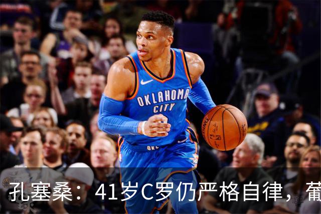 孔塞桑：41岁C罗仍严格自律，葡萄牙国家队目标就是争冠