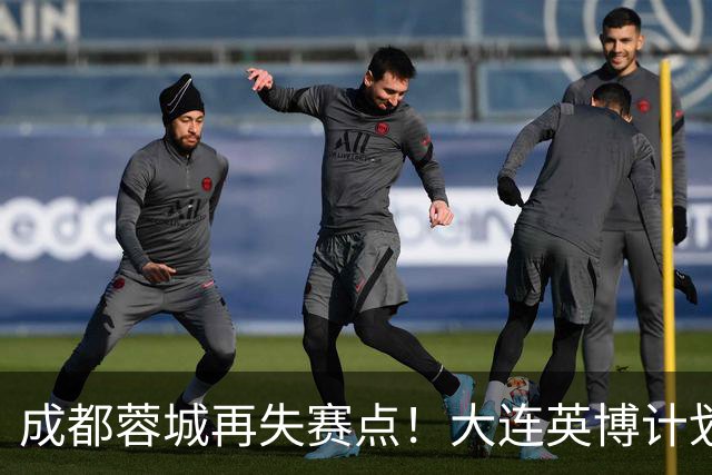 成都蓉城再失赛点！大连英博计划有变：真想夺冠？已豪取3连胜