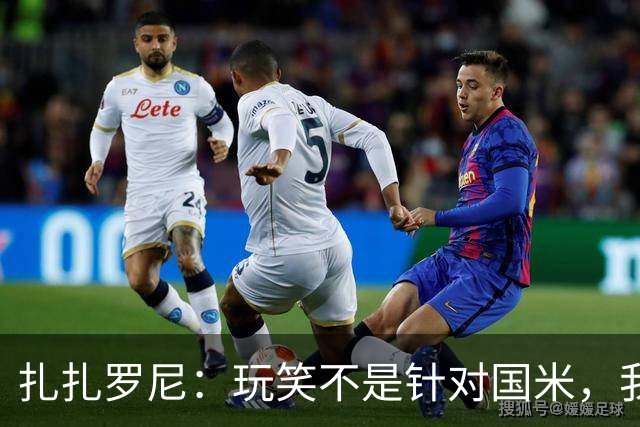扎扎罗尼：玩笑不是针对国米，我反对毫米级越位