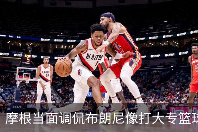 摩根当面调侃布朗尼像打大专篮球，安东尼笑到停不下来