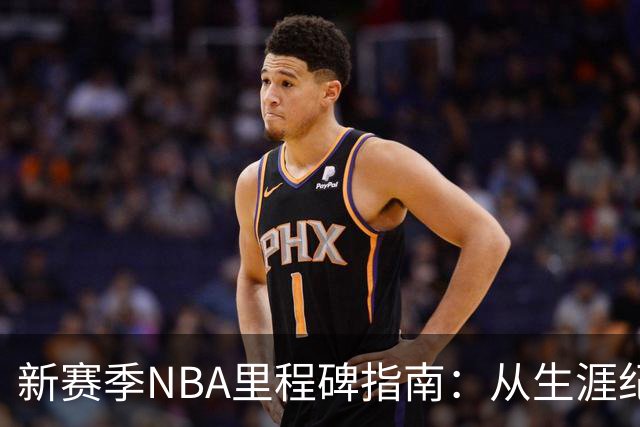 新赛季NBA里程碑指南：从生涯纪录到队史丰碑