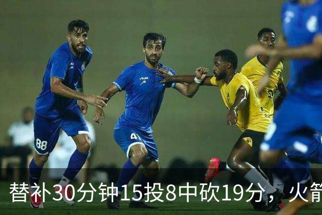 替补30分钟15投8中砍19分，火箭这场赢球有他一份