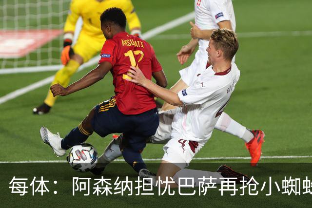 每体：阿森纳担忧巴萨再抢小蜘蛛，球员新经纪人与巴萨关系极佳