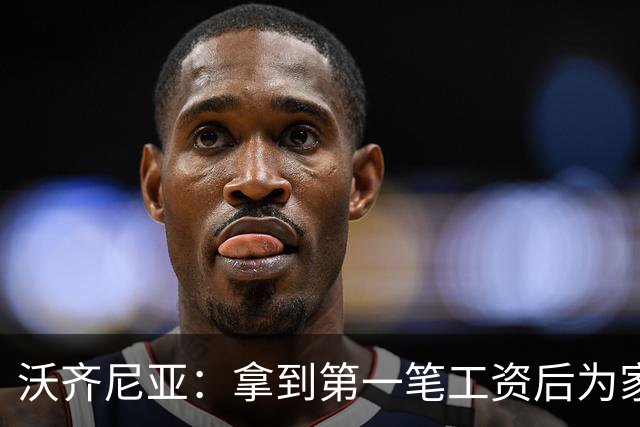 沃齐尼亚：拿到第一笔工资后为家里付了水电费；足球对我不只是娱乐