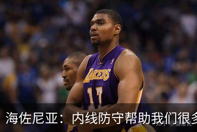 海佐尼亚：内线防守帮助我们很多 进攻端大家要步调一致