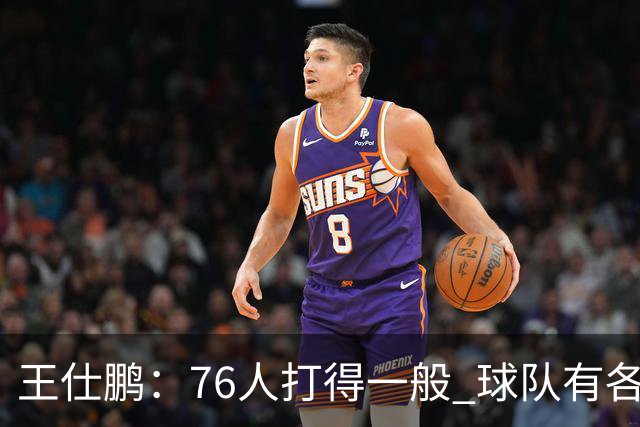 王仕鹏：76人打得一般 球队有各种各样的隐患 不太看好他们争冠