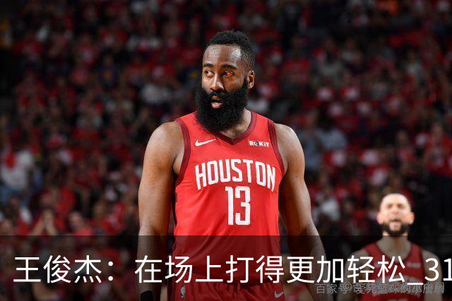 王俊杰：在场上打得更加轻松 31分是我生涯新高 希望继续保持下去