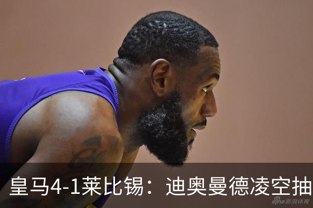 皇马4-1莱比锡：迪奥曼德凌空抽射回应天价转会费