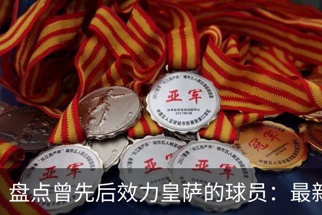 盘点曾先后效力皇萨的球员：最新一位是库库，大罗、恩里克在列