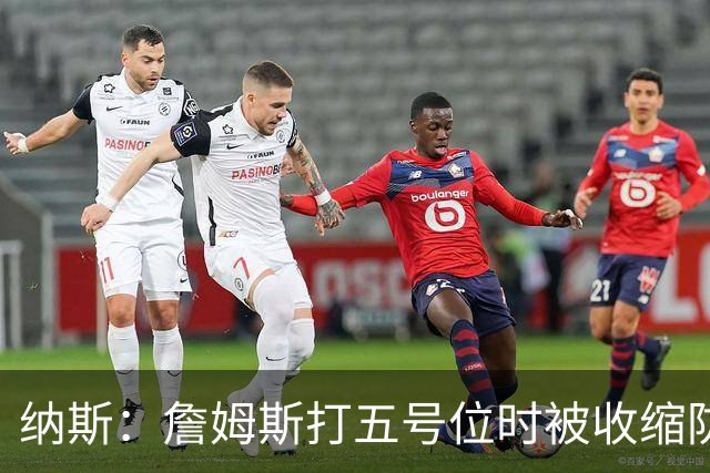 纳斯：詹姆斯打五号位时被收缩防守 队友需更多空切&不能站着看