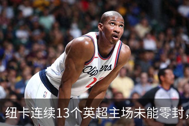 纽卡连续13个英超主场未能零封，创1999年以来最长纪录