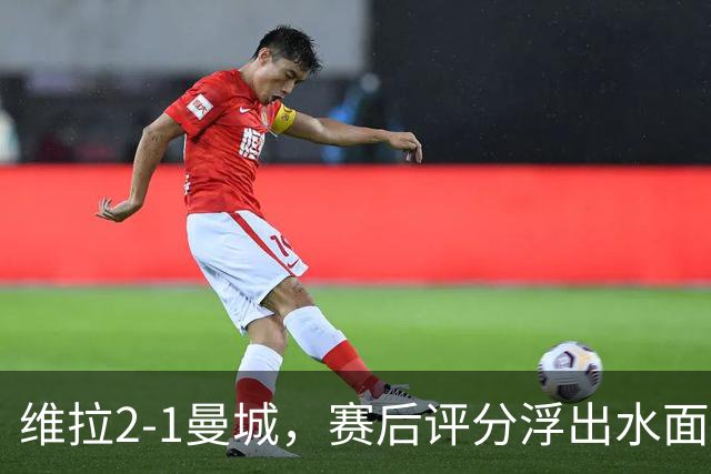 维拉2-1曼城，赛后评分浮出水面+英超最新积分榜出炉