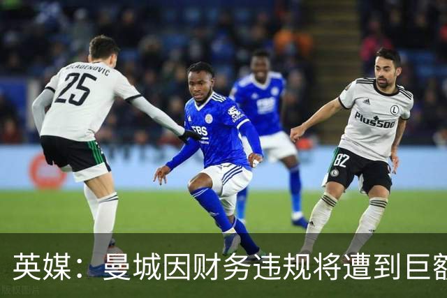 英媒：曼城因财务违规将遭到巨额罚款+扣分 降级至英冠