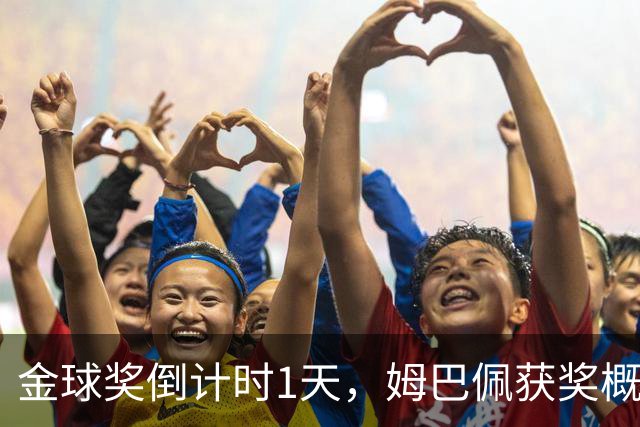 金球奖倒计时1天，姆巴佩获奖概率升至第2，皇马坚信他将笑到最后