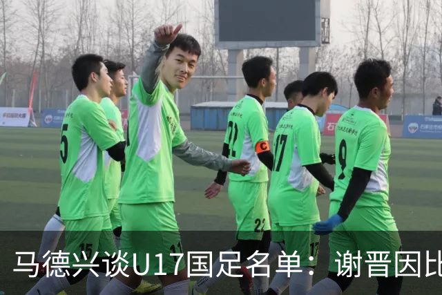 马德兴谈U17国足名单：谢晋因比赛偏少落选，张伯霖因伤病落选