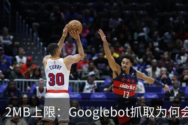 2MB上限：Googlebot抓取为何会漏掉你的内容？