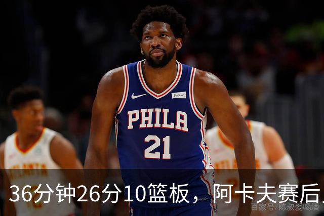 36分钟26分10篮板，阿卡夫赛后只谈主场球迷