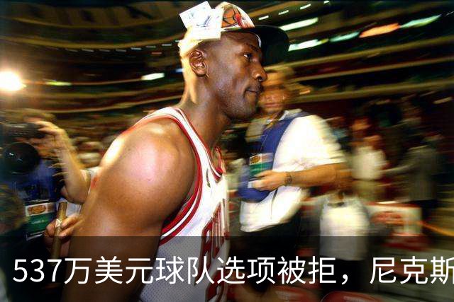 537万美元球队选项被拒，尼克斯为薪资空间放手达迪耶