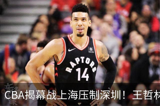 CBA揭幕战上海压制深圳！王哲林古德温无解，拉塞尔首秀成水货