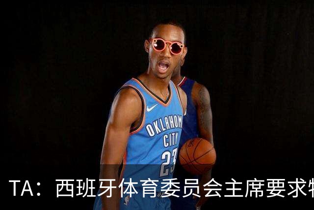 TA：西班牙体育委员会主席要求特瓦斯就其言论道歉